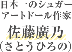 日本一のシュガーアートドール作家 佐藤廣乃（さとうひろの）