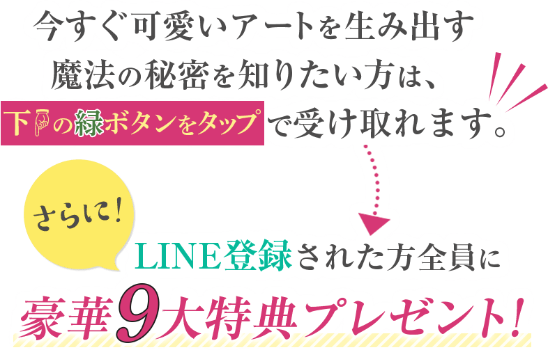 今すぐ可愛いアートを生み出す魔法の秘密を知りたい方は、無料LINEに登録で受け取れます。さらに！LINE登録された方全員にLINE登録された方全員に豪華３大特典プレゼント！