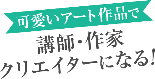 可愛いアート作品で講師・作家クリエイターになる！