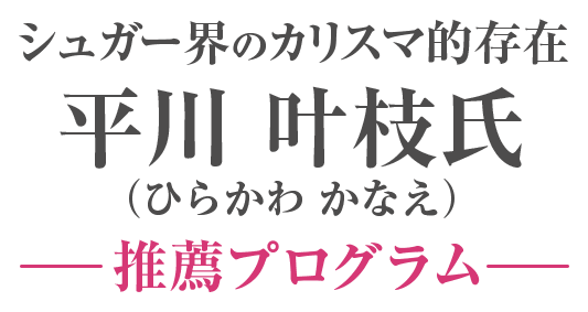 シュガー界のカリスマ的存在平川 叶枝氏（ひらかわ かなえ）推薦プログラム