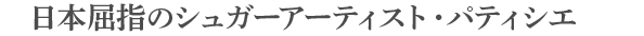 日本屈指のシュガーパティシエ